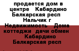 продается дом в центре - Кабардино-Балкарская респ., Нальчик г. Недвижимость » Дома, коттеджи, дачи обмен   . Кабардино-Балкарская респ.